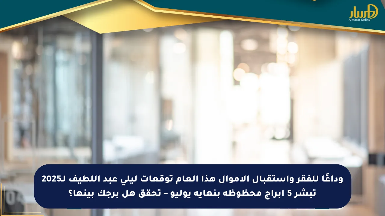 وداعًا للفقر واستقبال الأموال هذا العام توقعات ليلى عبد اللطيف لـ2025 تبشر 5 أبراج محظوظة بنهاية يوليو – تحقق هل برجك بينها؟
